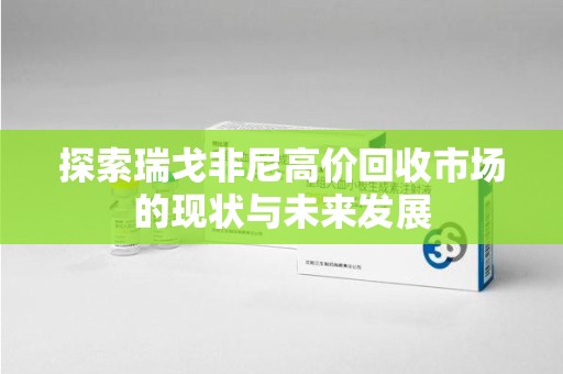 南阳探索瑞戈非尼高价回收市场的现状与未来发展