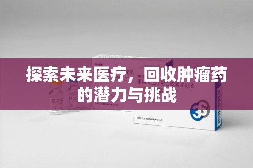 南阳探索未来医疗，回收肿瘤药的潜力与挑战
