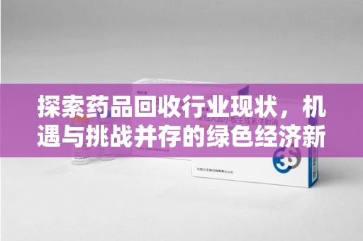 南阳探索药品回收行业现状，机遇与挑战并存的绿色经济新领域