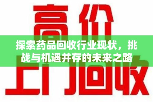南阳探索药品回收行业现状，挑战与机遇并存的未来之路