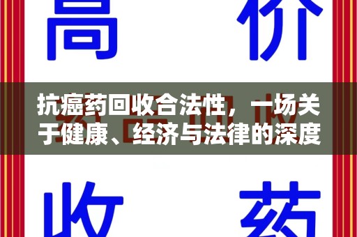 南阳抗癌药回收合法性，一场关于健康、经济与法律的深度探讨