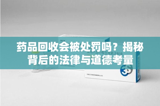南阳药品回收会被处罚吗？揭秘背后的法律与道德考量