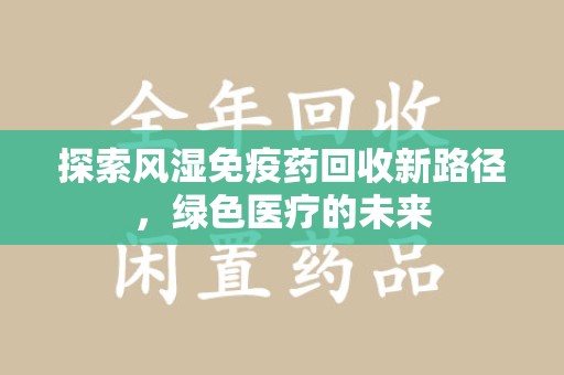 南阳探索风湿免疫药回收新路径，绿色医疗的未来