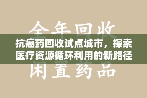 南阳抗癌药回收试点城市，探索医疗资源循环利用的新路径