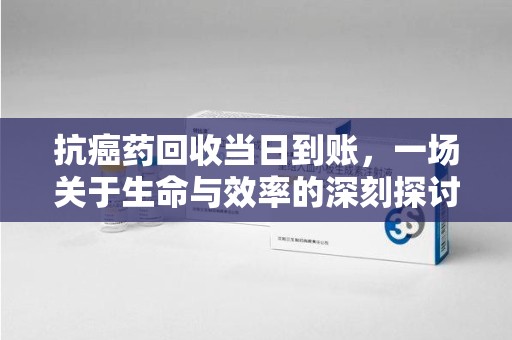 南阳抗癌药回收当日到账，一场关于生命与效率的深刻探讨
