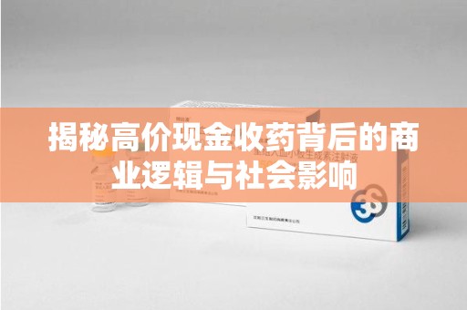 南阳揭秘高价现金收药背后的商业逻辑与社会影响