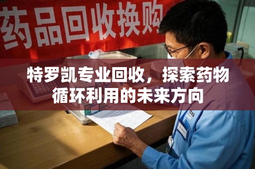 南阳特罗凯专业回收，探索药物循环利用的未来方向