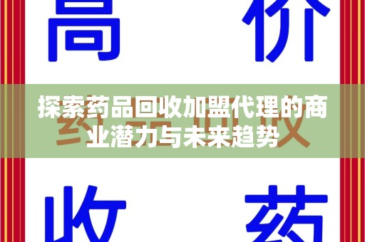 南阳探索药品回收加盟代理的商业潜力与未来趋势