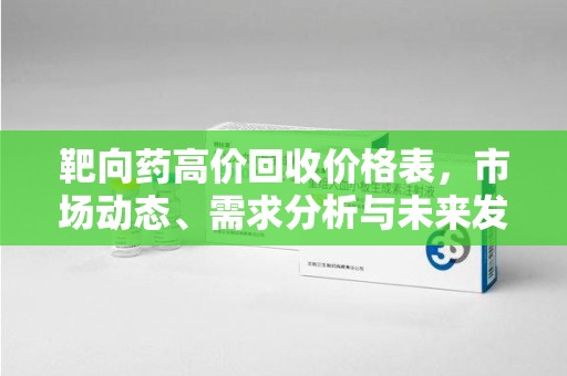 南阳靶向药高价回收价格表，市场动态、需求分析与未来发展