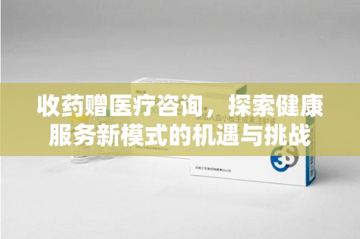南阳收药赠医疗咨询，探索健康服务新模式的机遇与挑战