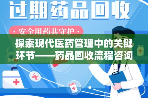 南阳探索现代医药管理中的关键环节——药品回收流程咨询与实践