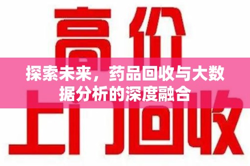 南阳探索未来，药品回收与大数据分析的深度融合