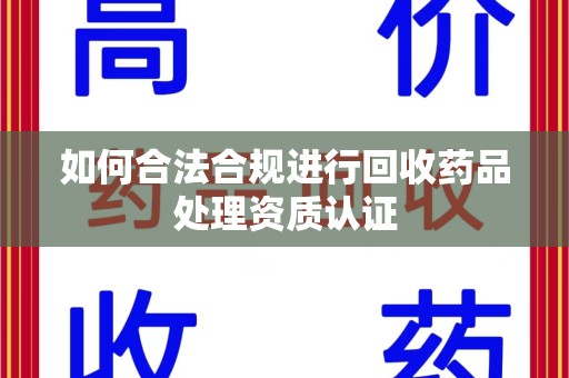 南阳如何合法合规进行回收药品处理资质认证