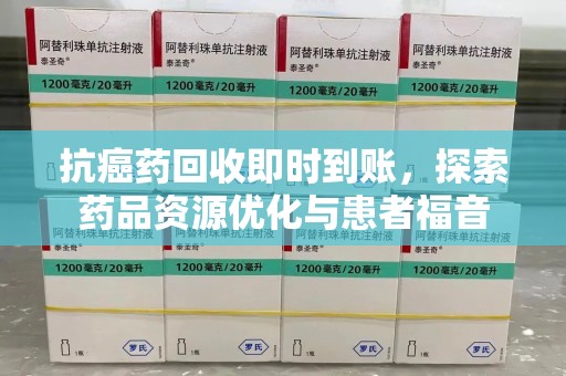 南阳抗癌药回收即时到账，探索药品资源优化与患者福音