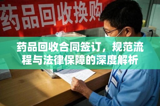 南阳药品回收合同签订，规范流程与法律保障的深度解析