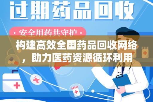 南阳构建高效全国药品回收网络，助力医药资源循环利用